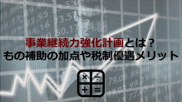 「事業継続力強化計画」とは？ものづくり補助金の加点や税制優遇等のメリットも解説！