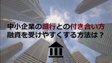 中小企業の銀行との付き合い方。融資を受けやすくする方法は？