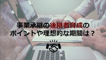 後継者育成ではいつ何をすべき？難しいポイントや理想的な期間も解説【事業承継】