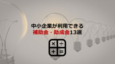 【最新】中小企業が利用できる補助金･助成金13選！目的・金額・条件を徹底解説