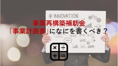 事業再構築補助金の申請で｢事業計画書｣に書くべきことは？重要度や準備すべきことも解説