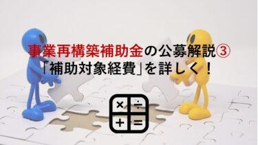 【事業再構築補助金の公募要領解説③】｢補助対象経費｣の全内容とポイントを詳しく紹介