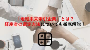 経済産業省が選定する｢地域未来牽引企業｣とは？データや制度概要､選定方法､メリットなど紹介