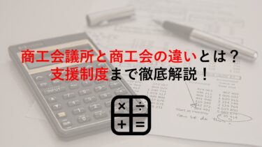 商工会議所と商工会の違いとは？共通する目的･役割､それぞれの特徴､支援制度まで解説