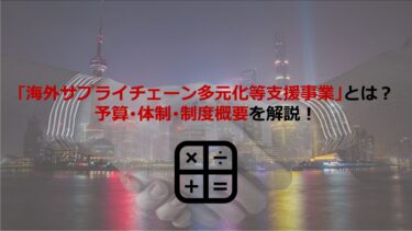 経済産業省の｢海外サプライチェーン多元化等支援事業｣とは？予算･体制･制度概要も解説