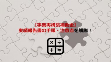 【事業再構築補助金】実績報告書の作成･提出手順や注意点をわかりやすく解説！