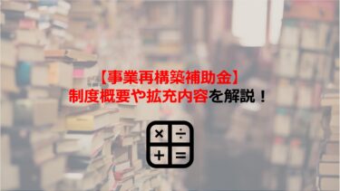 【事業再構築補助金】令和3年度補正予算案での制度概要と見直し･拡充内容を解説！