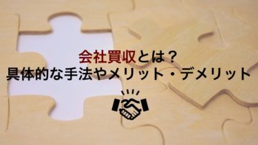 会社買収とは？具体的な手法や合併との違い・メリットデメリットも徹底解説!