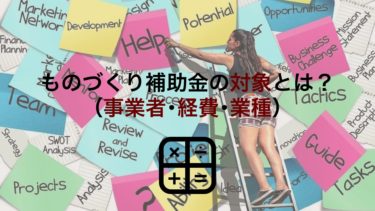 【2021年最新版】ものづくり補助金の対象となる事業者･経費･業種とは？事業の要件や申請書も解説します