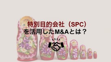 特別目的会社（SPC）を使ったM&Aのスキームとそのメリット・デメリットを徹底解説！